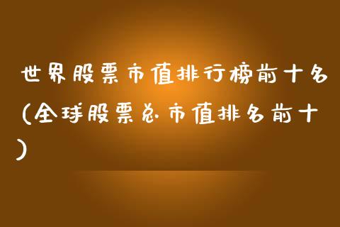 世界股票市值排行榜前十名(全球股票总市值排名前十)_https://www.iteshow.com_基金_第1张