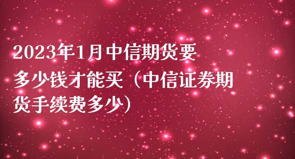 2023年1月中信期货要多少钱才能买（中信证券期货手续费多少）_https://www.iteshow.com_期货百科_第1张