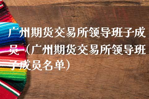 广州期货交易所领导班子成员（广州期货交易所领导班子成员名单）_https://www.iteshow.com_期货开户_第1张