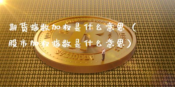 期货指数加权是什么意思（股市加权指数是什么意思）_https://www.iteshow.com_期货百科_第1张