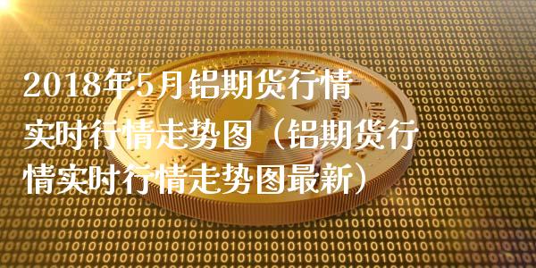 2018年5月铝期货行情实时行情走势图（铝期货行情实时行情走势图最新）_https://www.iteshow.com_期货百科_第1张