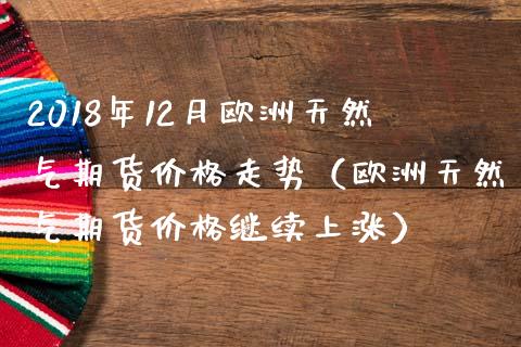 2018年12月欧洲天然气期货价格走势（欧洲天然气期货价格继续上涨）_https://www.iteshow.com_期货知识_第1张