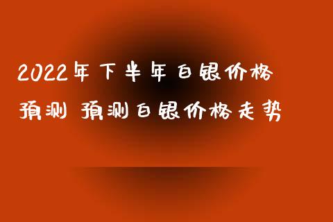 2022年下半年白银价格预测 预测白银价格走势_https://www.iteshow.com_商品期货_第1张