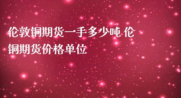 伦敦铜期货一手多少吨 伦铜期货价格单位_https://www.iteshow.com_期货公司_第1张