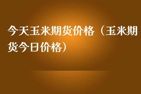 今天玉米期货价格（玉米期货今日价格）_https://www.iteshow.com_商品期权_第1张