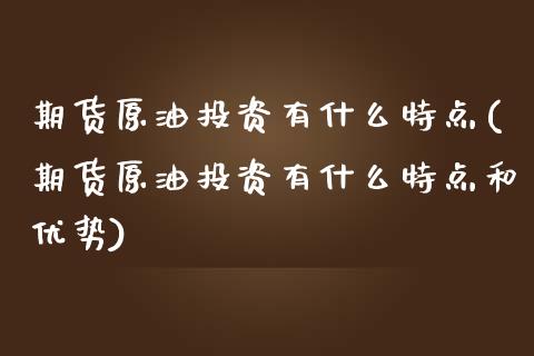 期货原油投资有什么特点(期货原油投资有什么特点和优势)_https://www.iteshow.com_股票_第1张