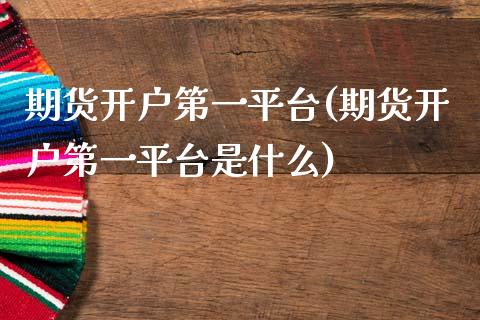 期货开户第一平台(期货开户第一平台是什么)_https://www.iteshow.com_期货公司_第1张