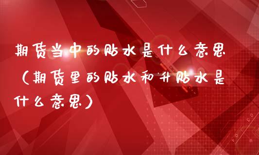 期货当中的贴水是什么意思（期货里的贴水和升贴水是什么意思）_https://www.iteshow.com_期货手续费_第1张