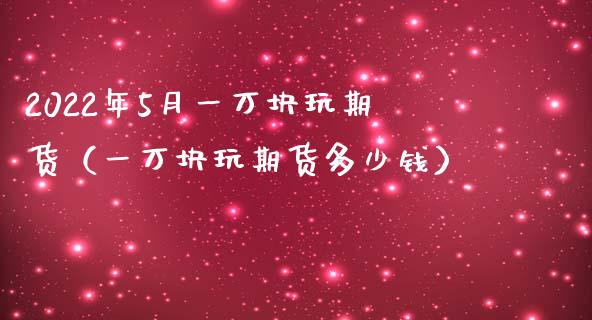 2022年5月一万块玩期货（一万块玩期货多少钱）_https://www.iteshow.com_期货开户_第1张