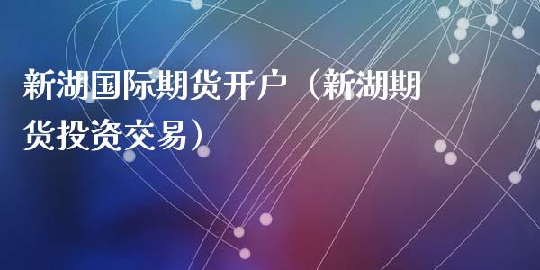 新湖国际期货开户（新湖期货投资交易）_https://www.iteshow.com_商品期货_第1张