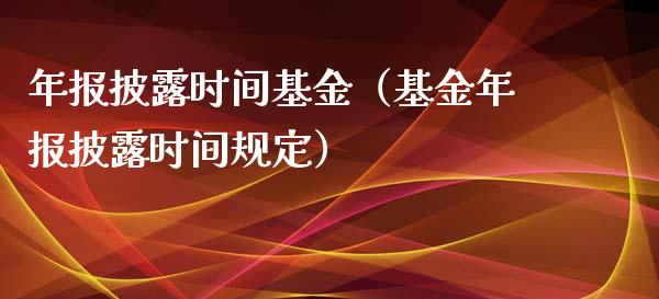 年报披露时间基金（基金年报披露时间规定）_https://www.iteshow.com_基金_第1张