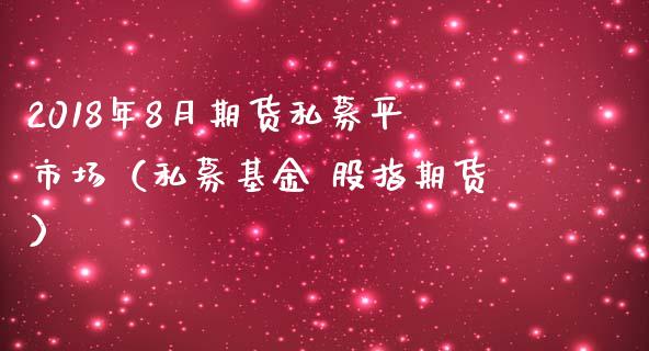 2018年8月期货私募平市场（私募基金 股指期货）_https://www.iteshow.com_股指期货_第1张