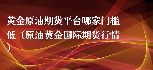 黄金原油期货平台哪家门槛低（原油黄金国际期货行情）_https://www.iteshow.com_商品期权_第1张