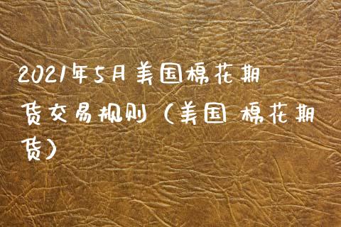 2021年5月美国棉花期货交易规则（美国 棉花期货）_https://www.iteshow.com_期货开户_第1张