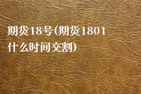 期货18号(期货1801什么时间交割)_https://www.iteshow.com_期货公司_第1张