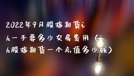 2022年9月股指期货ih一手要多少交易费用（ih股指期货一个点值多少钱）_https://www.iteshow.com_黄金期货_第1张