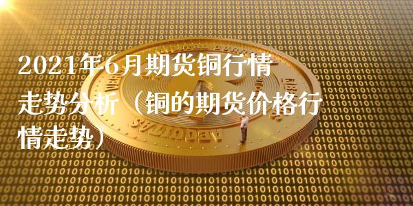 2021年6月期货铜行情走势分析（铜的期货价格行情走势）_https://www.iteshow.com_商品期货_第1张