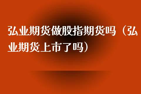 弘业期货做股指期货吗（弘业期货上市了吗）_https://www.iteshow.com_商品期权_第1张