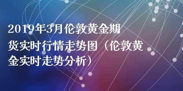 2019年3月伦敦黄金期货实时行情走势图（伦敦黄金实时走势分析）_https://www.iteshow.com_期货手续费_第1张