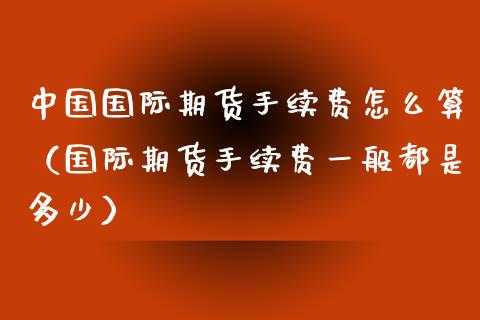 中国国际期货手续费怎么算（国际期货手续费一般都是多少）_https://www.iteshow.com_股指期货_第1张