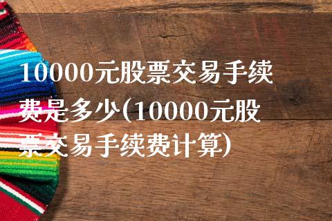 10000元股票交易手续费是多少(10000元股票交易手续费计算)_https://www.iteshow.com_基金_第1张