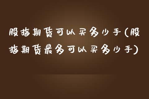 股指期货可以买多少手(股指期货最多可以买多少手)_https://www.iteshow.com_期货品种_第1张