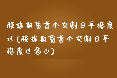 股指期货首个交割日平稳度过(股指期货首个交割日平稳度过多少)_https://www.iteshow.com_期货交易_第1张