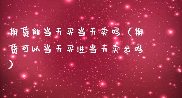 期货能当天买当天卖吗（期货可以当天买进当天卖出吗）_https://www.iteshow.com_期货手续费_第1张