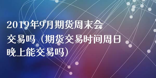 2019年9月期货周末会交易吗（期货交易时间周日晚上能交易吗）_https://www.iteshow.com_商品期权_第1张