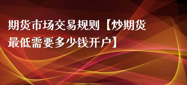 期货市场交易规则【炒期货最低需要多少钱开户】_https://www.iteshow.com_期货开户_第1张