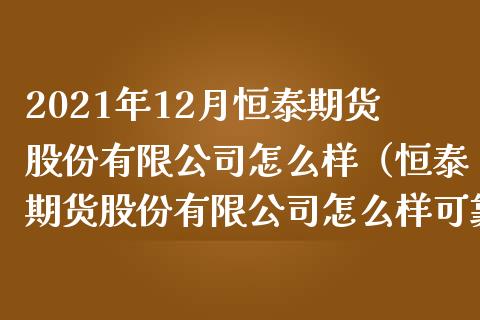 2021年12月恒泰期货股份有限公司怎么样（恒泰期货股份有限公司怎么样可靠吗）_https://www.iteshow.com_黄金期货_第1张