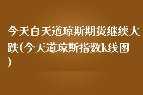 今天白天道琼斯期货继续大跌(今天道琼斯指数k线图)_https://www.iteshow.com_期货知识_第1张