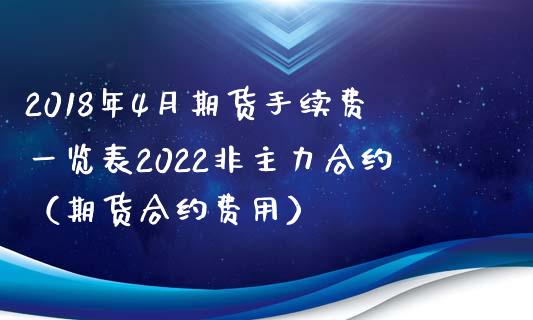 2018年4月期货手续费一览表2022非主力合约（期货合约费用）_https://www.iteshow.com_商品期货_第1张