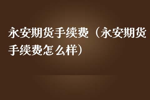 永安期货手续费（永安期货手续费怎么样）_https://www.iteshow.com_商品期货_第1张