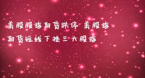 美股股指期货跌停 美股指期货短线下挫三大股指_https://www.iteshow.com_期货百科_第1张