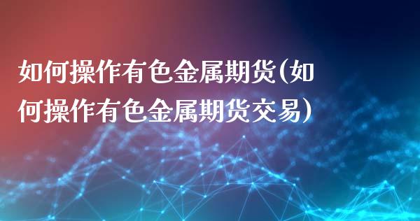 如何操作有色金属期货(如何操作有色金属期货交易)_https://www.iteshow.com_股指期货_第1张