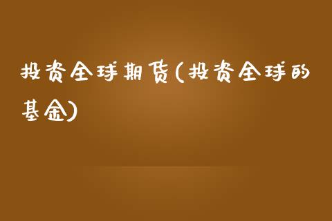 投资全球期货(投资全球的基金)_https://www.iteshow.com_股指期货_第1张