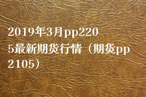 2019年3月pp2205最新期货行情（期货pp2105）_https://www.iteshow.com_期货知识_第1张