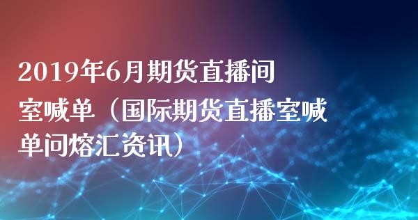 2019年6月期货直播间室喊单（国际期货直播室喊单问熔汇资讯）_https://www.iteshow.com_期货公司_第1张