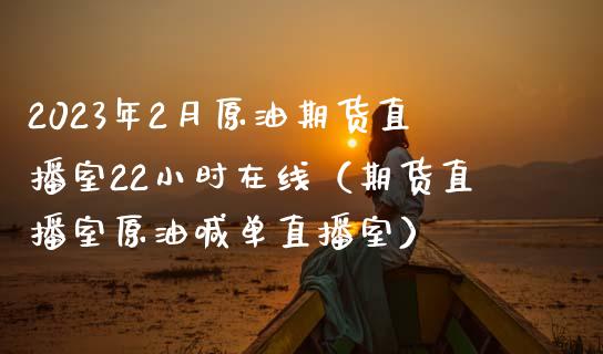 2023年2月原油期货直播室22小时在线（期货直播室原油喊单直播室）_https://www.iteshow.com_期货知识_第1张