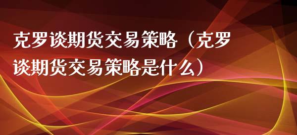 克罗谈期货交易策略（克罗谈期货交易策略是什么）_https://www.iteshow.com_原油期货_第1张