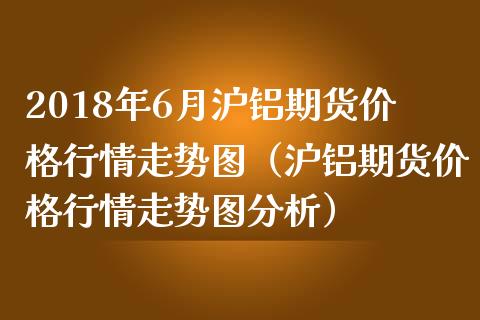 2018年6月沪铝期货价格行情走势图（沪铝期货价格行情走势图分析）_https://www.iteshow.com_商品期权_第1张