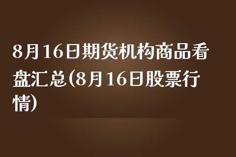 8月16日期货机构商品看盘汇总(8月16日股票行情)_https://www.iteshow.com_原油期货_第1张