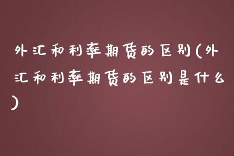 外汇和利率期货的区别(外汇和利率期货的区别是什么)_https://www.iteshow.com_期货交易_第1张