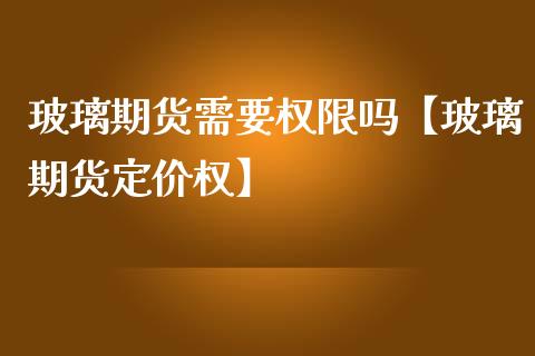 玻璃期货需要权限吗【玻璃期货定价权】_https://www.iteshow.com_商品期货_第1张