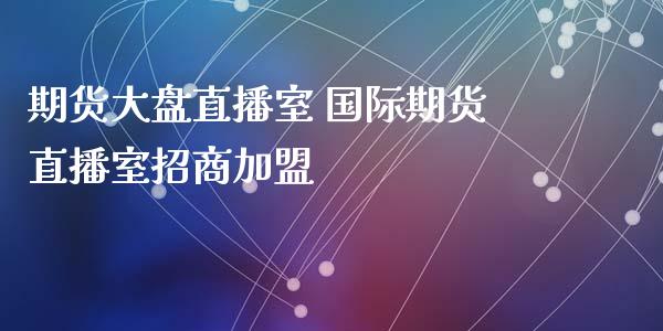 期货大盘直播室 国际期货直播室招商加盟_https://www.iteshow.com_期货手续费_第1张