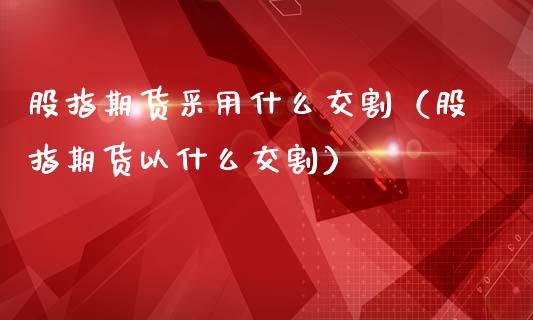 股指期货采用什么交割（股指期货以什么交割）_https://www.iteshow.com_期货公司_第1张