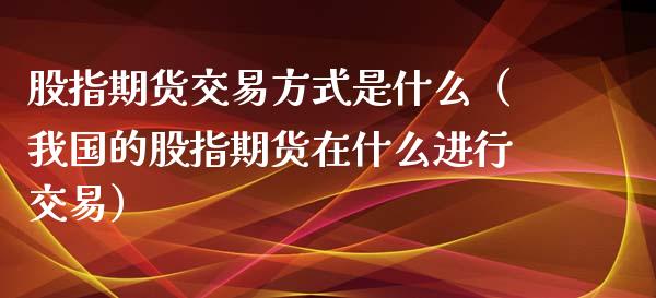 股指期货交易方式是什么（我国的股指期货在什么进行交易）_https://www.iteshow.com_期货百科_第1张