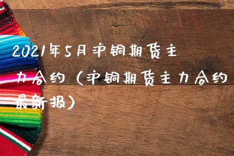 2021年5月沪铜期货主力合约（沪铜期货主力合约最新报）_https://www.iteshow.com_期货开户_第1张