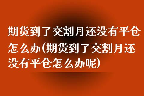 期货到了交割月还没有平仓怎么办(期货到了交割月还没有平仓怎么办呢)_https://www.iteshow.com_期货百科_第1张